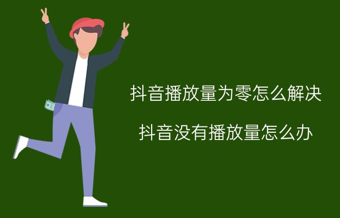 抖音播放量为零怎么解决 抖音没有播放量怎么办？